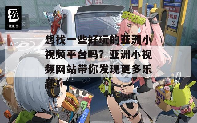 想找一些好玩的亚洲小视频平台吗？亚洲小视频网站带你发现更多乐趣！