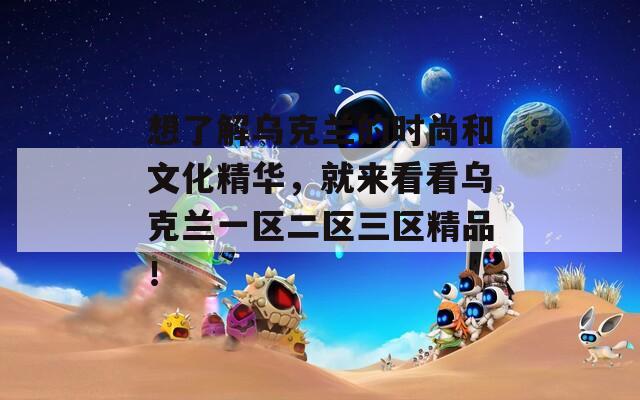 想了解乌克兰的时尚和文化精华，就来看看乌克兰一区二区三区精品！