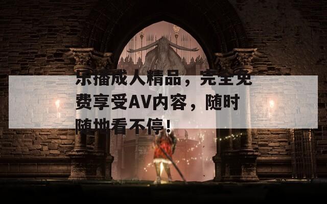 乐播成人精品，完全免费享受AV内容，随时随地看不停！