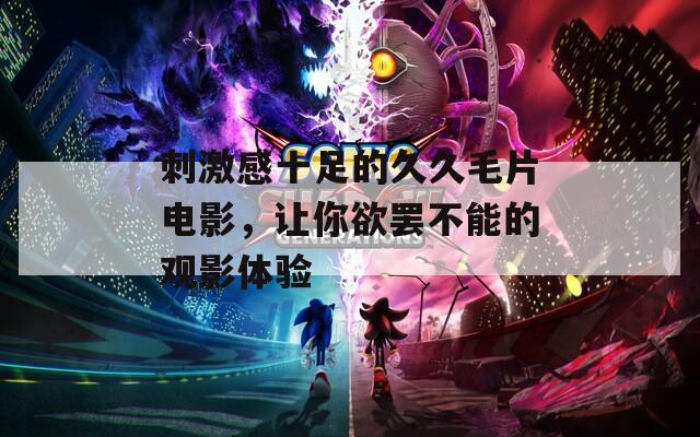 刺激感十足的久久毛片电影，让你欲罢不能的观影体验