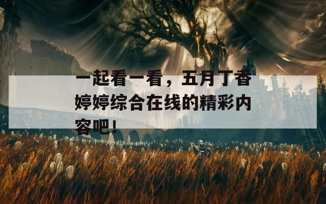 一起看一看，五月丁香婷婷综合在线的精彩内容吧！