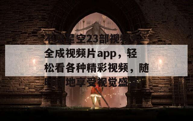 不见星空23部视频大全成视频片app，轻松看各种精彩视频，随时随地享受视觉盛宴！