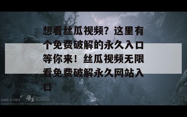 想看丝瓜视频？这里有个免费破解的永久入口等你来！丝瓜视频无限看免费破解永久网站入口