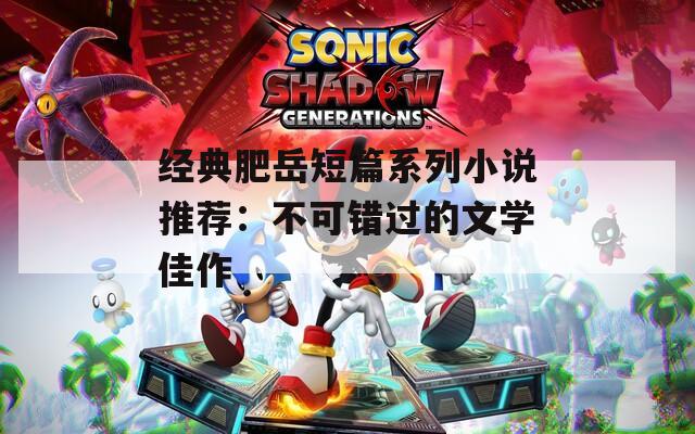 经典肥岳短篇系列小说推荐：不可错过的文学佳作