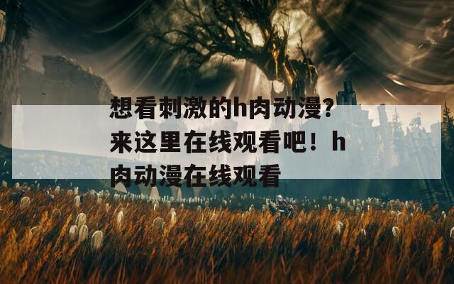 想看刺激的h肉动漫？来这里在线观看吧！h肉动漫在线观看