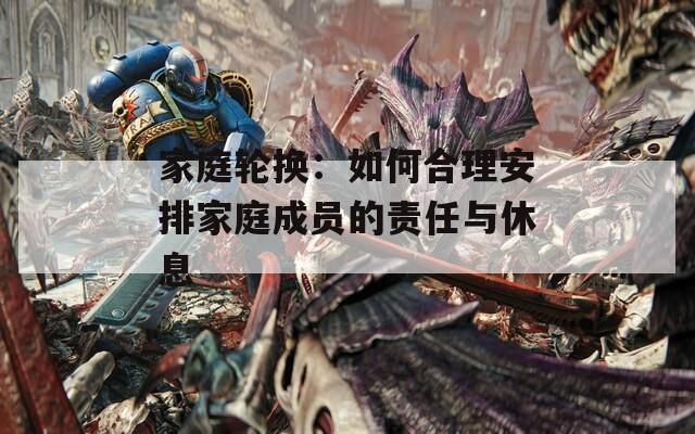 家庭轮换：如何合理安排家庭成员的责任与休息