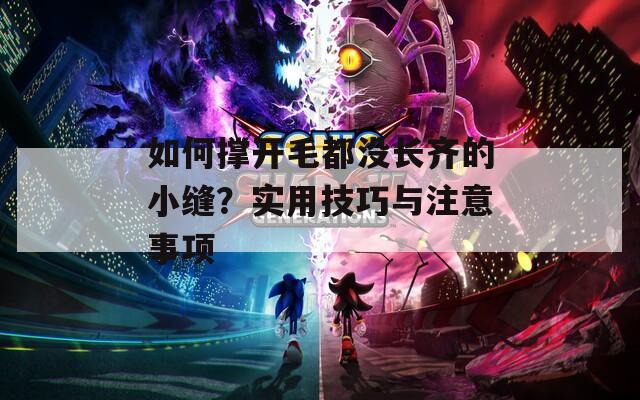 如何撑开毛都没长齐的小缝？实用技巧与注意事项