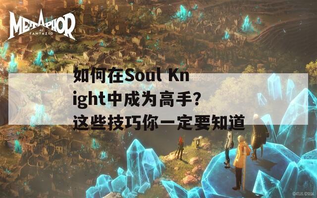 如何在Soul Knight中成为高手？这些技巧你一定要知道