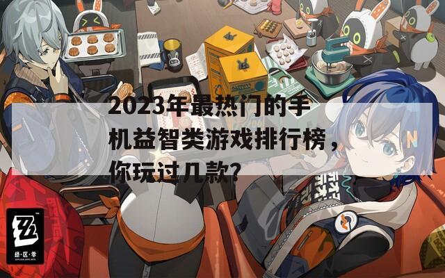 2023年最热门的手机益智类游戏排行榜，你玩过几款？