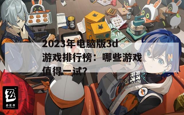 2023年电脑版3d游戏排行榜：哪些游戏值得一试？