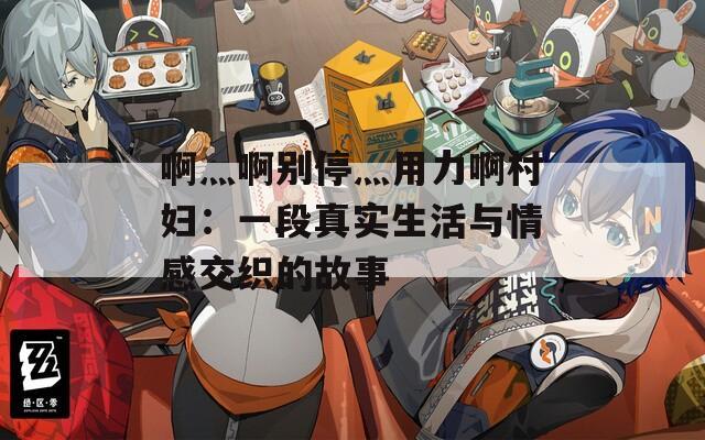 啊灬啊别停灬用力啊村妇：一段真实生活与情感交织的故事