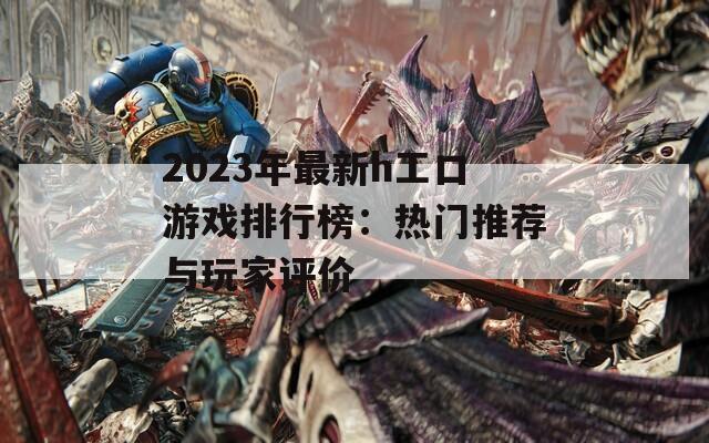 2023年最新h工口游戏排行榜：热门推荐与玩家评价