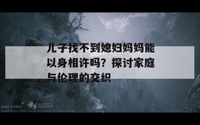 儿子找不到媳妇妈妈能以身相许吗？探讨家庭与伦理的交织