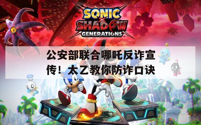 公安部联合哪吒反诈宣传！太乙教你防诈口诀