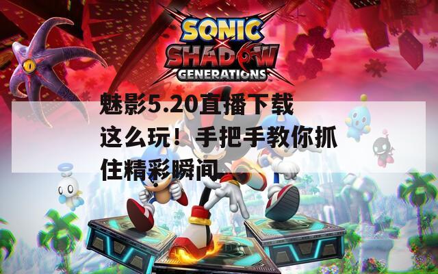 魅影5.20直播下载这么玩！手把手教你抓住精彩瞬间