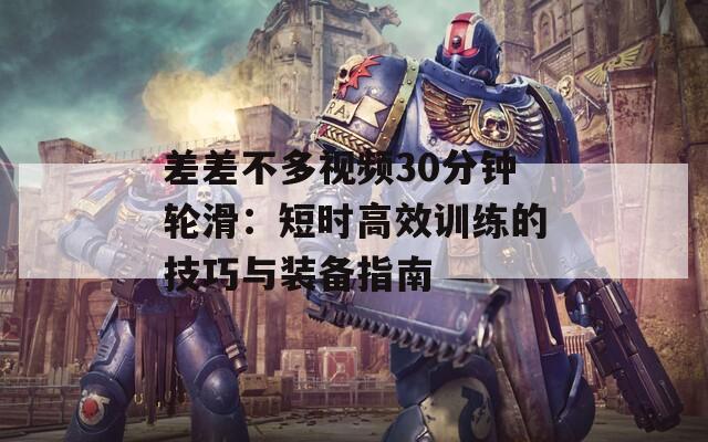 差差不多视频30分钟轮滑：短时高效训练的技巧与装备指南