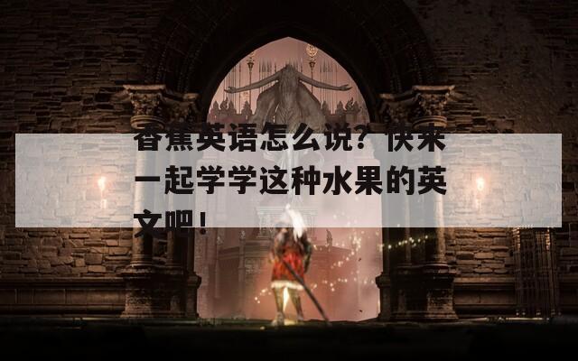 香蕉英语怎么说？快来一起学学这种水果的英文吧！