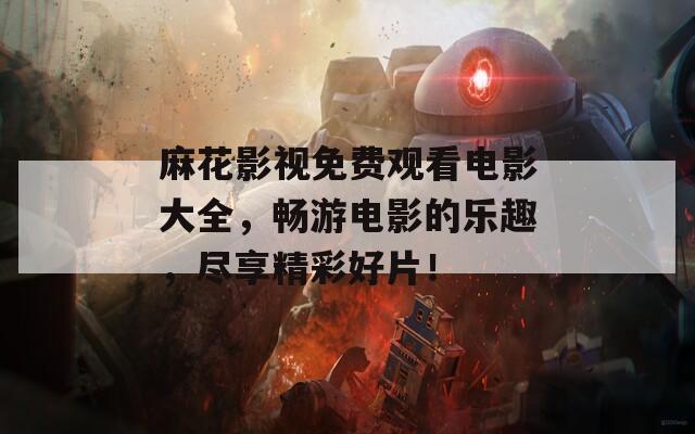 麻花影视免费观看电影大全，畅游电影的乐趣，尽享精彩好片！