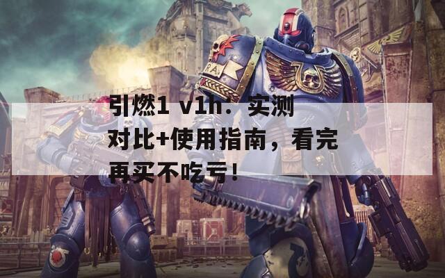 引燃1 v1h：实测对比+使用指南，看完再买不吃亏！