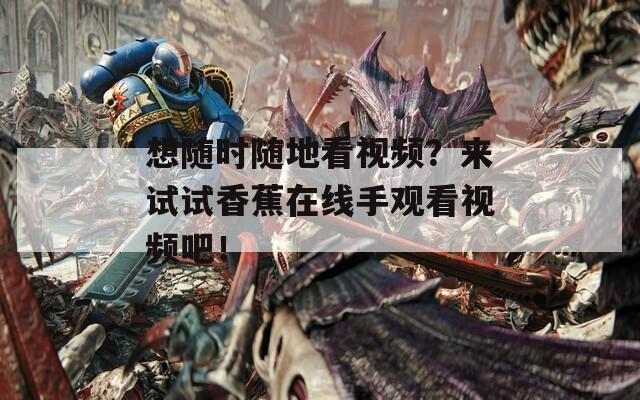 想随时随地看视频？来试试香蕉在线手观看视频吧！