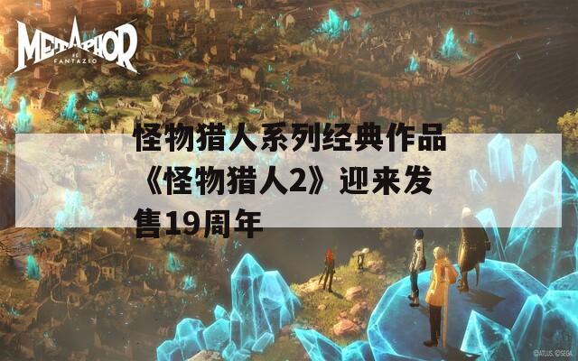 怪物猎人系列经典作品《怪物猎人2》迎来发售19周年