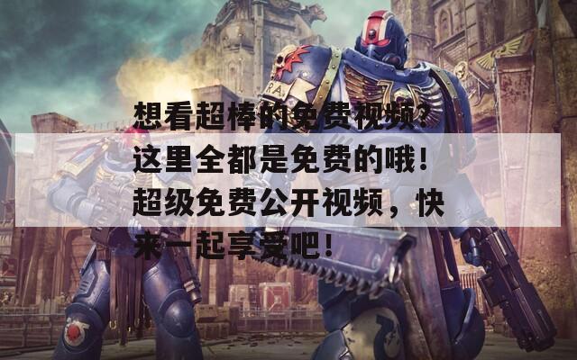 想看超棒的免费视频？这里全都是免费的哦！超级免费公开视频，快来一起享受吧！