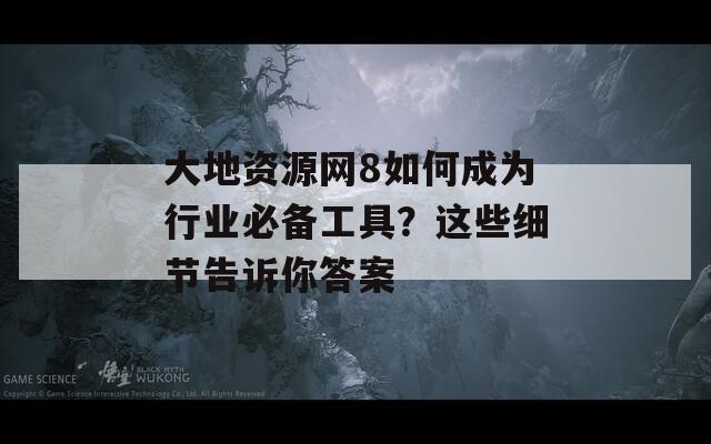 大地资源网8如何成为行业必备工具？这些细节告诉你答案