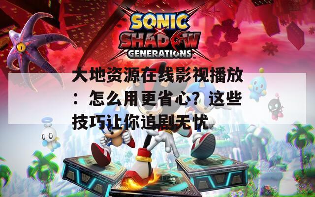 大地资源在线影视播放：怎么用更省心？这些技巧让你追剧无忧