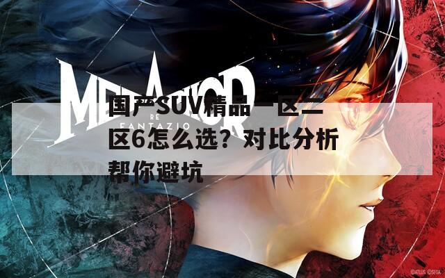 国产SUV精品一区二区6怎么选？对比分析帮你避坑