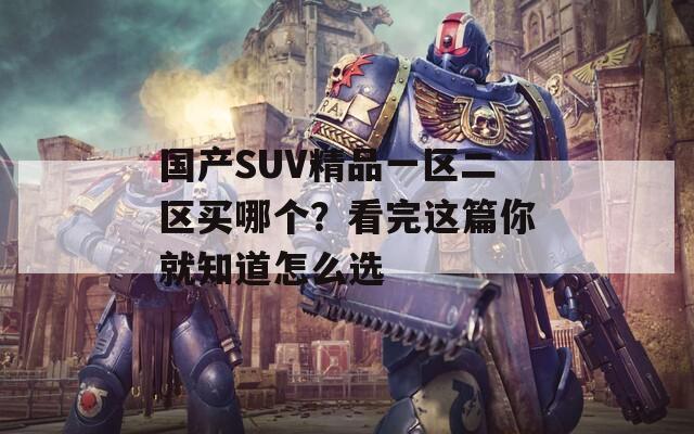 国产SUV精品一区二区买哪个？看完这篇你就知道怎么选