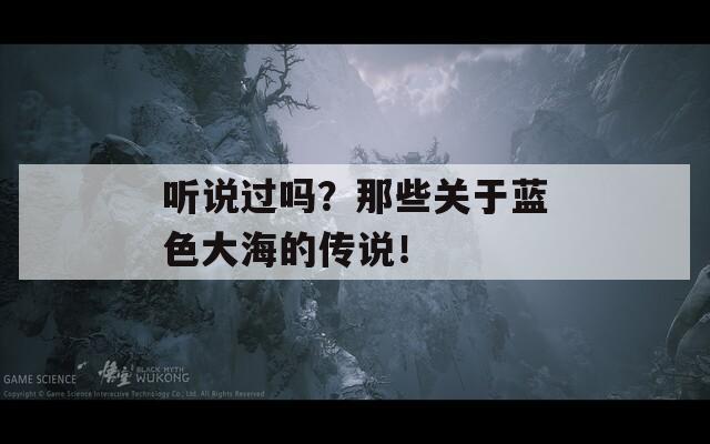 听说过吗？那些关于蓝色大海的传说！