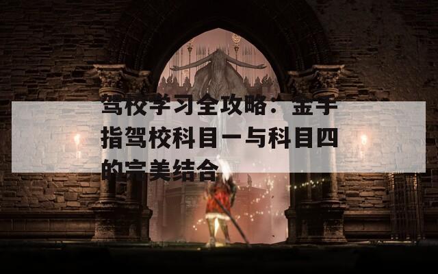 驾校学习全攻略：金手指驾校科目一与科目四的完美结合