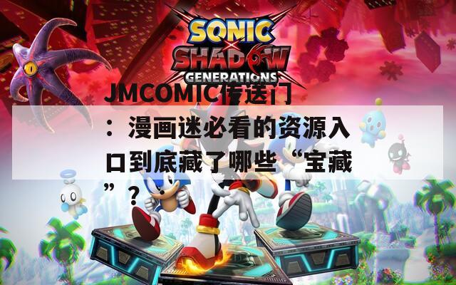 JMCOMIC传送门：漫画迷必看的资源入口到底藏了哪些“宝藏”？