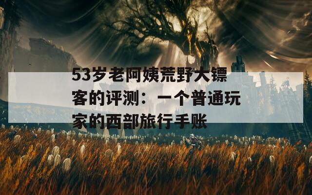 53岁老阿姨荒野大镖客的评测：一个普通玩家的西部旅行手账