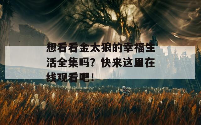 想看看金太狼的幸福生活全集吗？快来这里在线观看吧！
