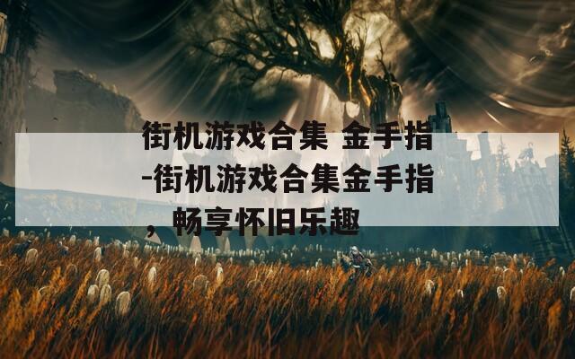 街机游戏合集 金手指-街机游戏合集金手指，畅享怀旧乐趣