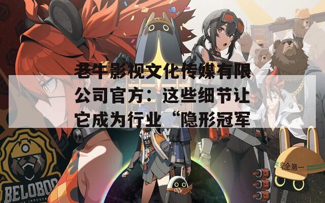 老牛影视文化传媒有限公司官方：这些细节让它成为行业“隐形冠军”