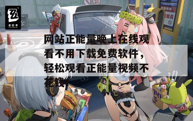 网站正能量晚上在线观看不用下载免费软件，轻松观看正能量视频不花钱！