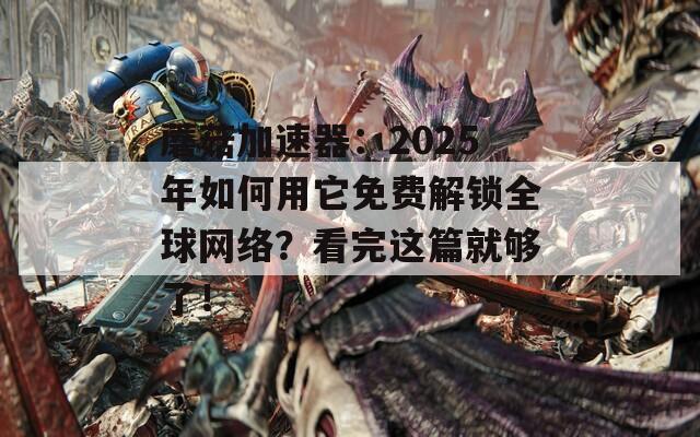 蘑菇加速器：2025年如何用它免费解锁全球网络？看完这篇就够了！