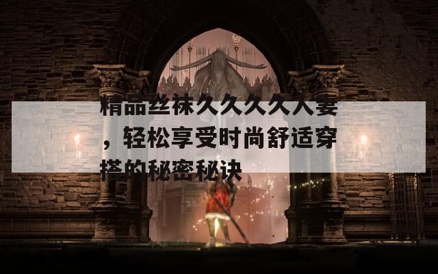 精品丝袜久久久久人妻，轻松享受时尚舒适穿搭的秘密秘诀