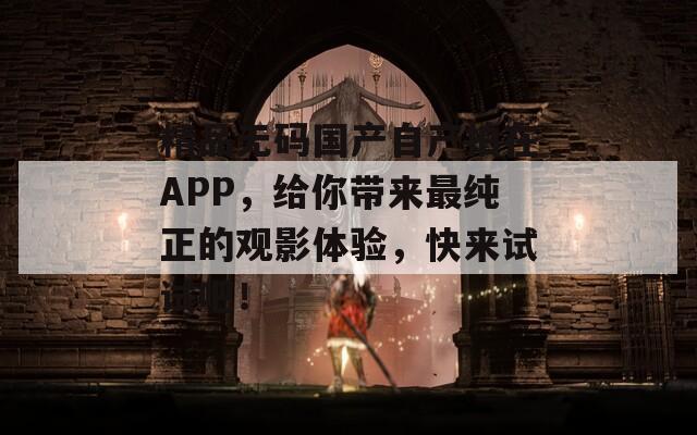 精品无码国产自产拍在APP，给你带来最纯正的观影体验，快来试试吧！