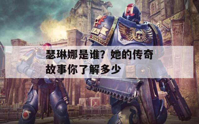 瑟琳娜是谁？她的传奇故事你了解多少