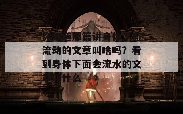 你知道那篇讲身体下面流动的文章叫啥吗？看到身体下面会流水的文章叫什么
