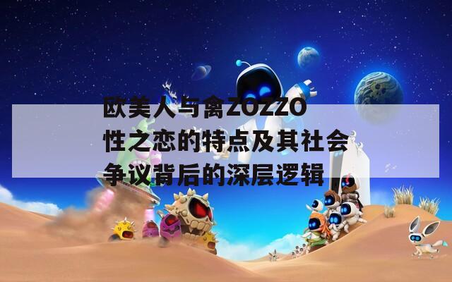 欧美人与禽ZOZZO性之恋的特点及其社会争议背后的深层逻辑
