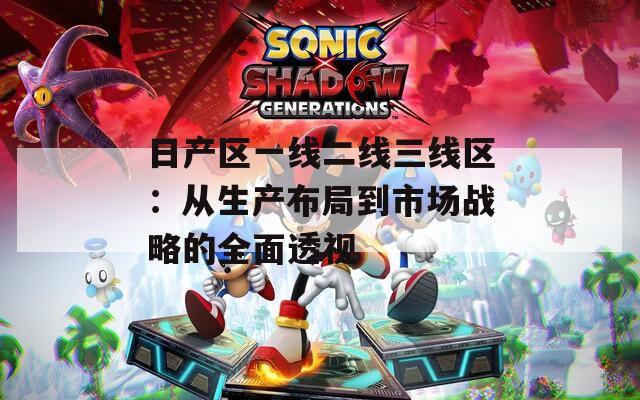 日产区一线二线三线区：从生产布局到市场战略的全面透视