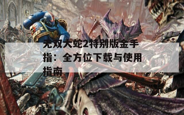 无双大蛇2特别版金手指：全方位下载与使用指南