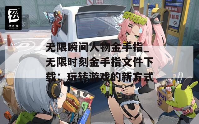 无限瞬间人物金手指_无限时刻金手指文件下载：玩转游戏的新方式