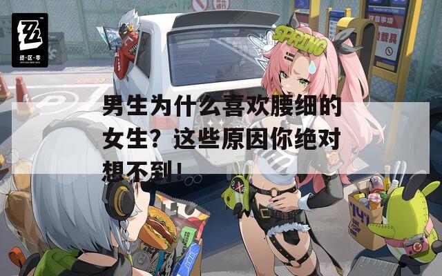 男生为什么喜欢腰细的女生？这些原因你绝对想不到！
