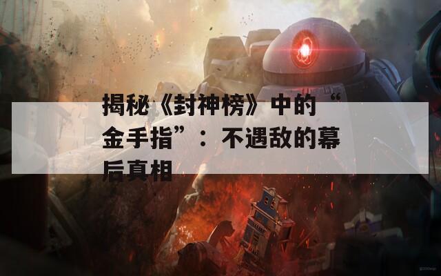 揭秘《封神榜》中的“金手指”：不遇敌的幕后真相