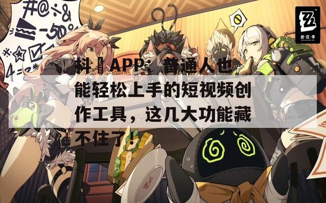 抖抈APP：普通人也能轻松上手的短视频创作工具，这几大功能藏不住了！